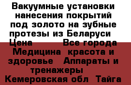 Вакуумные установки нанесения покрытий под золото на зубные протезы из Беларуси › Цена ­ 100 - Все города Медицина, красота и здоровье » Аппараты и тренажеры   . Кемеровская обл.,Тайга г.